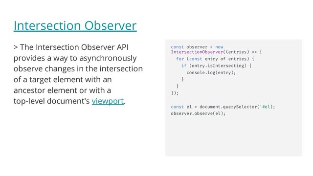 Intersection Observer
> The Intersection Observer API
provides a way to asynchronously
observe changes in the intersection
of a target element with an
ancestor element or with a
top-level document's viewport.
const observer = new
IntersectionObserver((entries) => {
for (const entry of entries) {
if (entry.isIntersecting) {
console.log(entry);
}
}
});
const el = document.querySelector('#el);
observer.observe(el);
