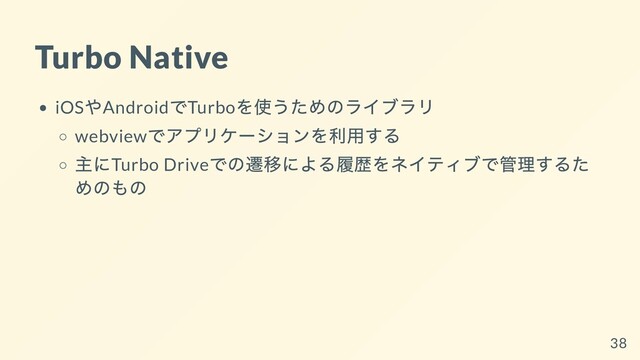 Turbo Native
iOS
やAndroid
でTurbo
を使うためのライブラリ
webview
でアプリケーションを利⽤する
主にTurbo Drive
での遷移による履歴をネイティブで管理するた
めのもの
38

