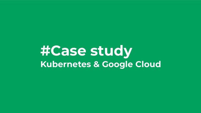 #Case study
Kubernetes & Google Cloud
