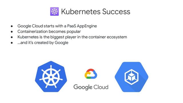 ☸ Kubernetes Success
● Google Cloud starts with a PaaS AppEngine
● Containerization becomes popular
● Kubernetes is the biggest player in the container ecosystem
● ...and it’s created by Google

