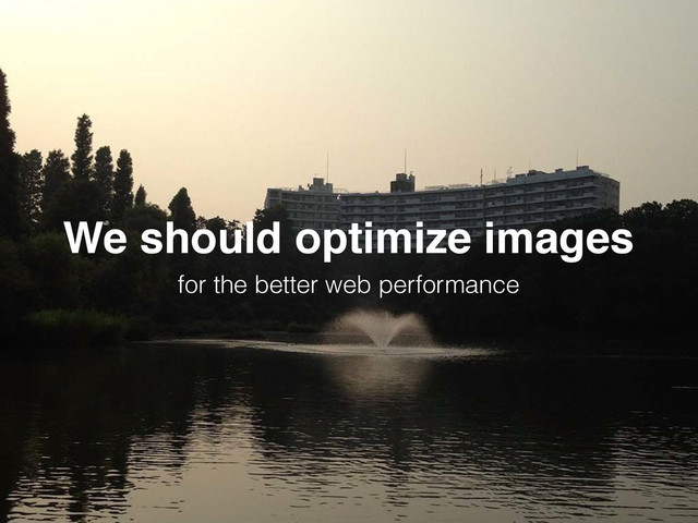 We should optimize images
for the better web performance
