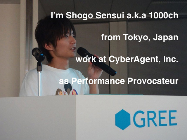 I’m Shogo Sensui a.k.a 1000ch
from Tokyo, Japan
work at CyberAgent, Inc.
as Performance Provocateur

