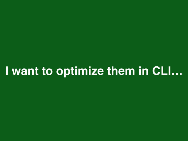 I want to optimize them in CLI…
