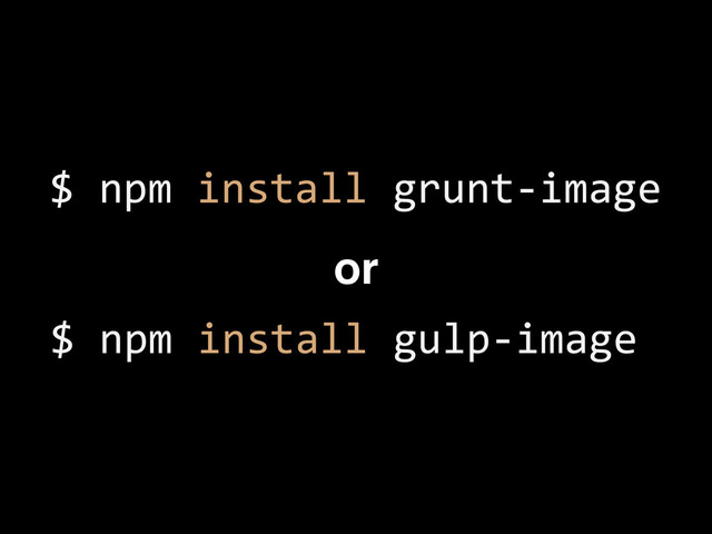 $	  npm	  install	  grunt-­‐image
$	  npm	  install	  gulp-­‐image
or
