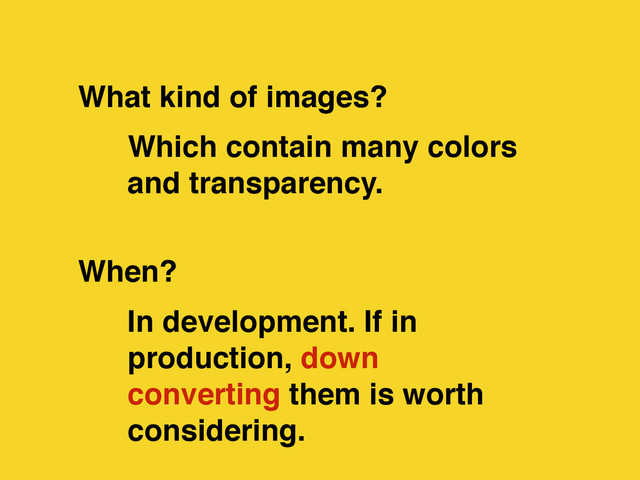In development. If in
production, down
converting them is worth
considering.
Which contain many colors
and transparency.
When?
What kind of images?
