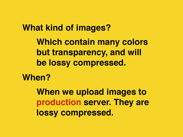 When we upload images to
production server. They are
lossy compressed.
Which contain many colors
but transparency, and will
be lossy compressed.
When?
What kind of images?
