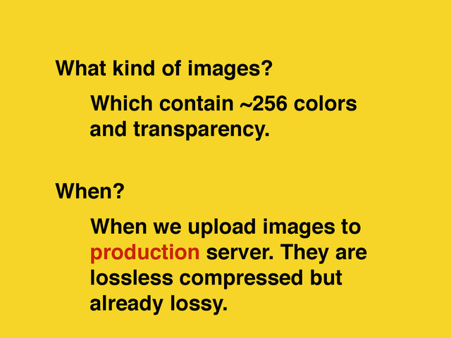When we upload images to
production server. They are
lossless compressed but
already lossy.
Which contain ~256 colors
and transparency.
When?
What kind of images?

