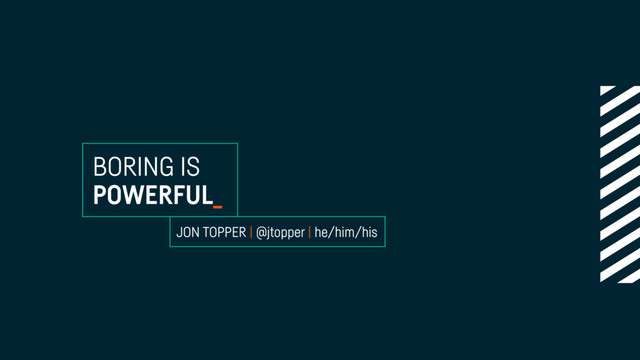 BORING IS
POWERFUL_
JON TOPPER | @jtopper | he/him/his
