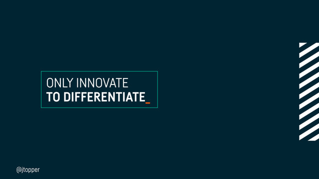 ONLY INNOVATE
TO DIFFERENTIATE_
@jtopper
