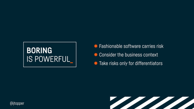 BORING
IS POWERFUL_
Fashionable software carries risk
Consider the business context
Take risks only for differentiators
@jtopper
