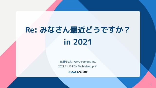 Re: みなさん最近どうですか？
in 2021
近藤うちお / GMO PEPABO inc.
2021.11.10 FGN Tech Meetup #1
1

