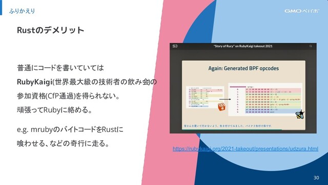 普通にコードを書いていては
RubyKaigi(世界最大級の技術者の飲み会
)の
参加資格(CfP通過)を得られない。
頑張ってRubyに絡める。
e.g. mrubyのバイトコードをRustに
喰わせる、などの奇行に走る。
ふりかえり
30
Rustのデメリット
https://rubykaigi.org/2021-takeout/presentations/udzura.html

