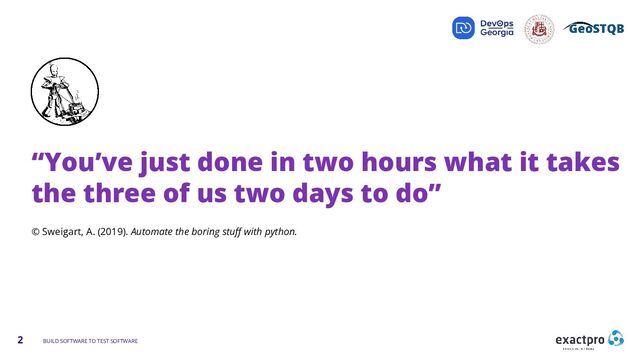 2 BUILD SOFTWARE TO TEST SOFTWARE
© Sweigart, A. (2019). Automate the boring stuﬀ with python.
“You’ve just done in two hours what it takes
the three of us two days to do”
