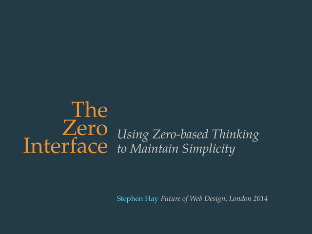 The
Zero
Interface Using Zero-based Thinking
to Maintain Simplicity
Stephen Hay Future of Web Design, London 2014
