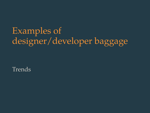 Examples of
designer/developer baggage
Trends
