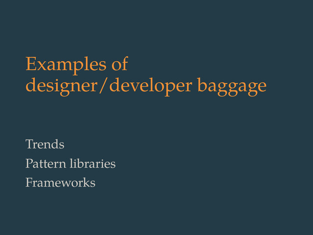 Examples of
designer/developer baggage
Trends
Pattern libraries
Frameworks
