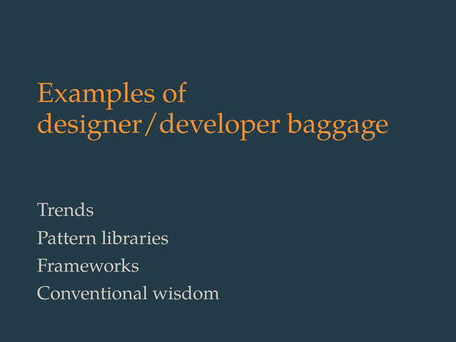 Examples of
designer/developer baggage
Trends
Pattern libraries
Frameworks
Conventional wisdom

