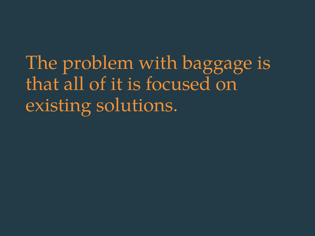 The problem with baggage is
that all of it is focused on
existing solutions.
