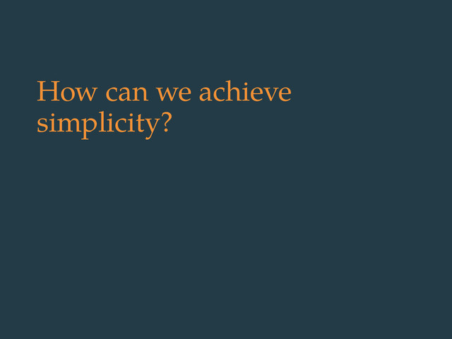 How can we achieve
simplicity?
