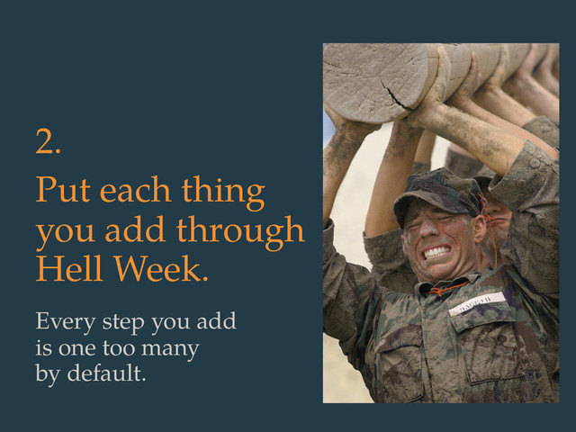 2.
Put each thing
you add through
Hell Week.
Every step you add
is one too many
by default.
