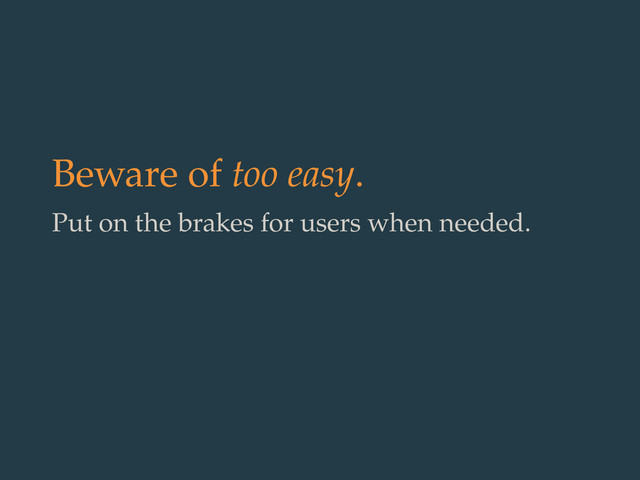 Beware of too easy.
Put on the brakes for users when needed.
