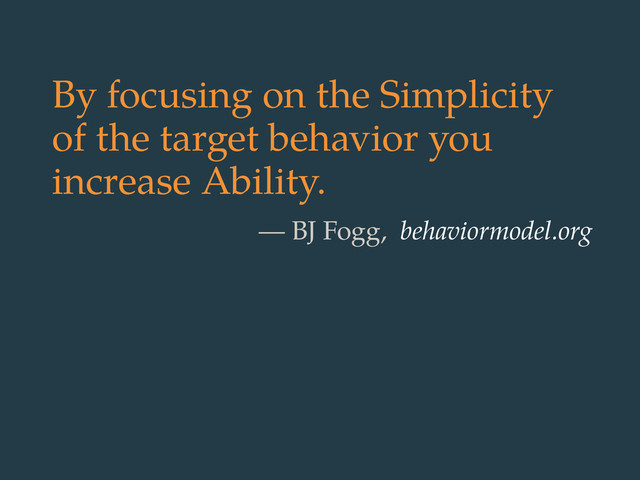 By focusing on the Simplicity
of the target behavior you
increase Ability.
— BJ Fogg, behaviormodel.org
