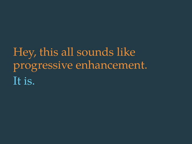 Hey, this all sounds like
progressive enhancement.
It is.

