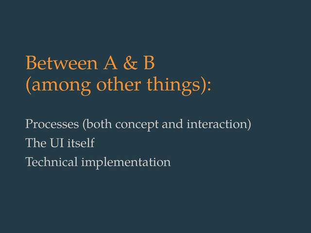 Between A & B
(among other things):
Processes (both concept and interaction)
The UI itself
Technical implementation
