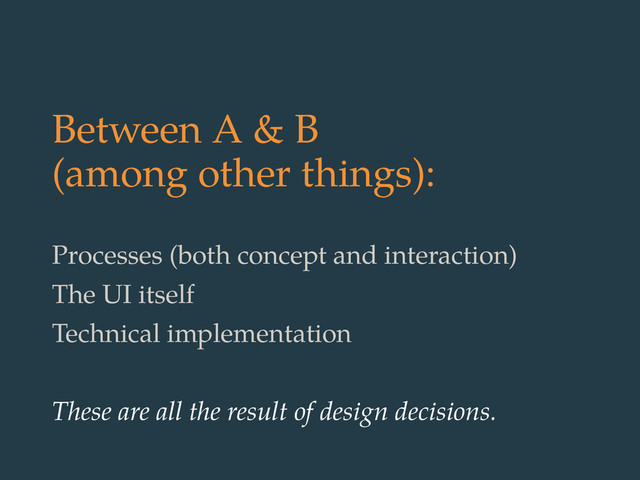 Between A & B
(among other things):
Processes (both concept and interaction)
The UI itself
Technical implementation
These are all the result of design decisions.
