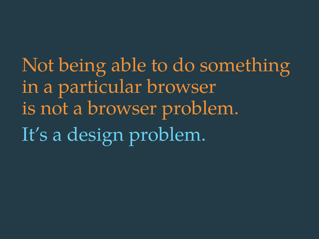 Not being able to do something
in a particular browser
is not a browser problem.
It’s a design problem.
