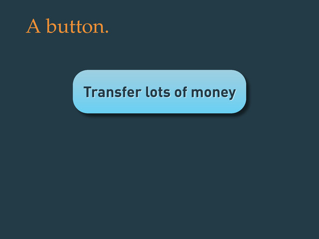 Transfer lots of money
A button.
