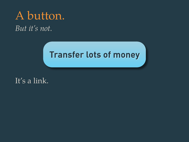 Transfer lots of money
A button.
But it’s not.
It’s a link.
