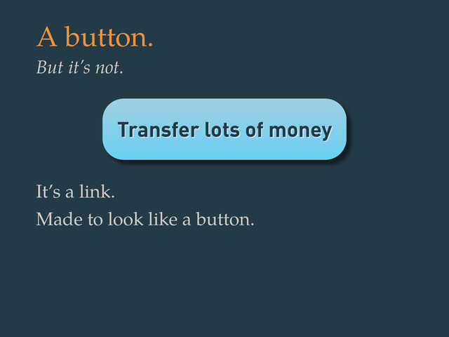 Transfer lots of money
A button.
But it’s not.
It’s a link.
Made to look like a button.
