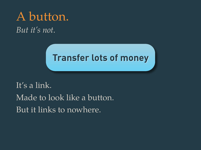 Transfer lots of money
A button.
But it’s not.
It’s a link.
Made to look like a button.
But it links to nowhere.
