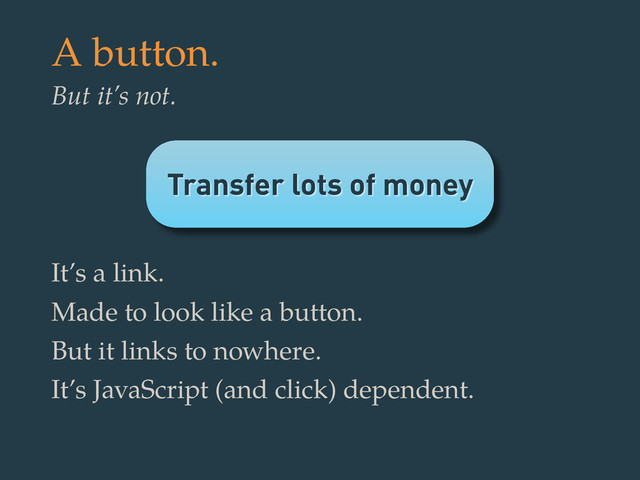 Transfer lots of money
A button.
But it’s not.
It’s a link.
Made to look like a button.
But it links to nowhere.
It’s JavaScript (and click) dependent.

