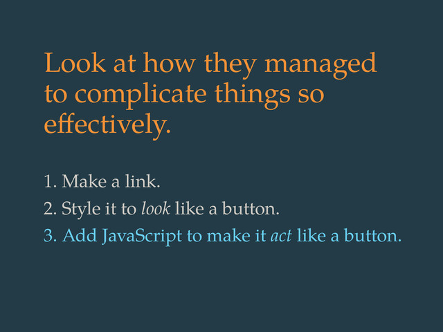Look at how they managed
to complicate things so
eﬀectively.
1. Make a link.
2. Style it to look like a button.
3. Add JavaScript to make it act like a button.
