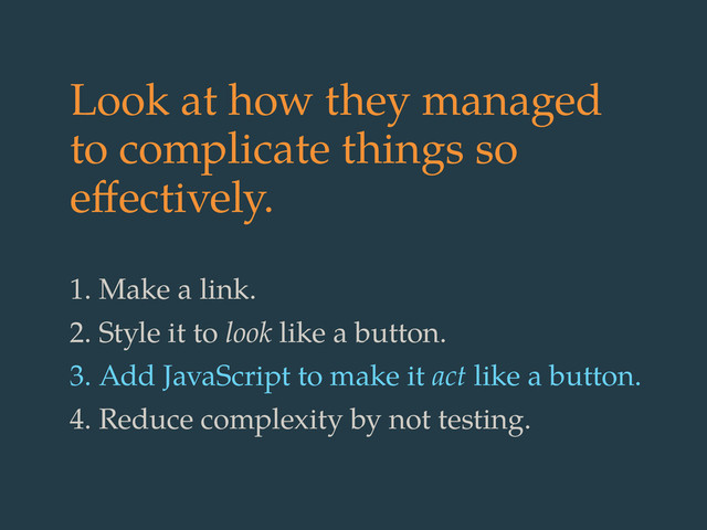 Look at how they managed
to complicate things so
eﬀectively.
1. Make a link.
2. Style it to look like a button.
3. Add JavaScript to make it act like a button.
4. Reduce complexity by not testing.
