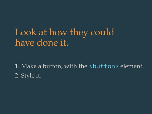 Look at how they could
have done it.
1. Make a button, with the  element.
2. Style it.
