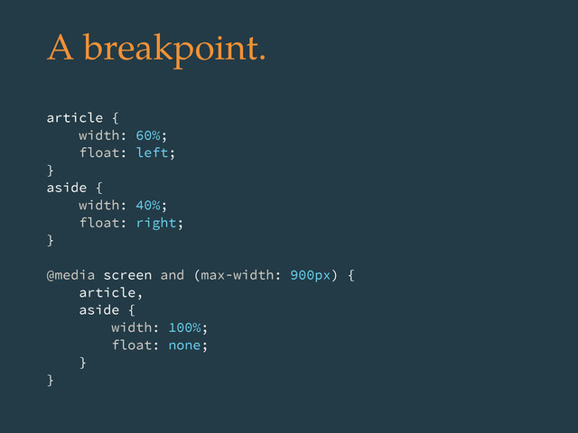 A breakpoint.
article {
width: 60%;
float: left;
}
aside {
width: 40%;
float: right;
}
@media screen and (max-width: 900px) {
article,
aside {
width: 100%;
float: none;
}
}
