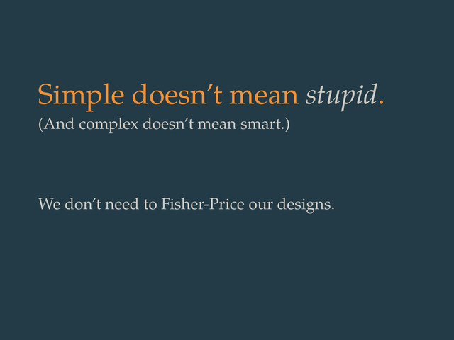 Simple doesn’t mean stupid.
(And complex doesn’t mean smart.)
We don’t need to Fisher-Price our designs.
