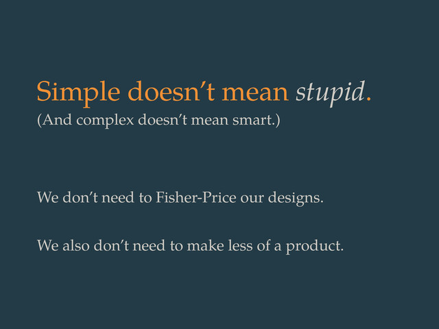 Simple doesn’t mean stupid.
(And complex doesn’t mean smart.)
We don’t need to Fisher-Price our designs.
We also don’t need to make less of a product.
