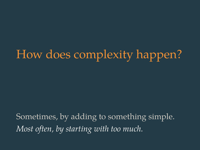 How does complexity happen?
Sometimes, by adding to something simple.
Most often, by starting with too much.
