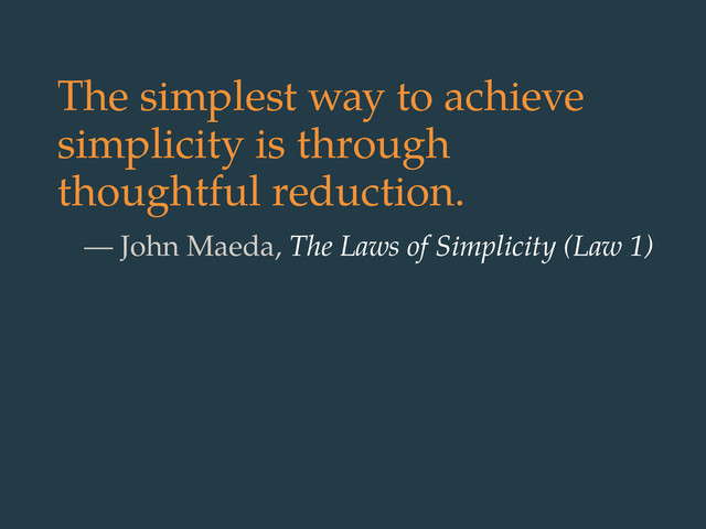 The simplest way to achieve
simplicity is through
thoughtful reduction.
— John Maeda, The Laws of Simplicity (Law 1)

