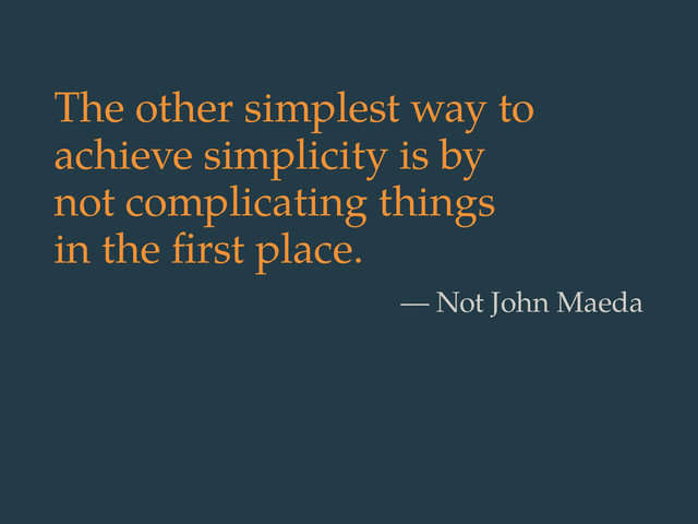 The other simplest way to
achieve simplicity is by
not complicating things
in the ﬁrst place.
— Not John Maeda
