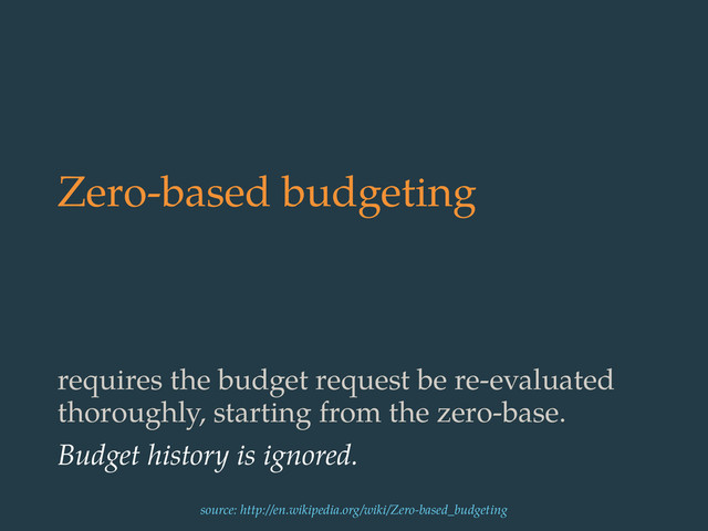Zero-based budgeting
requires the budget request be re-evaluated
thoroughly, starting from the zero-base.
Budget history is ignored.
source: http://en.wikipedia.org/wiki/Zero-based_budgeting
