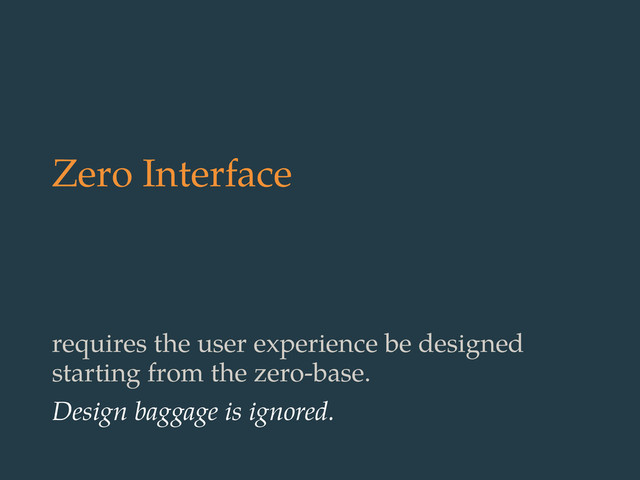 Zero Interface
requires the user experience be designed
starting from the zero-base.
Design baggage is ignored.
