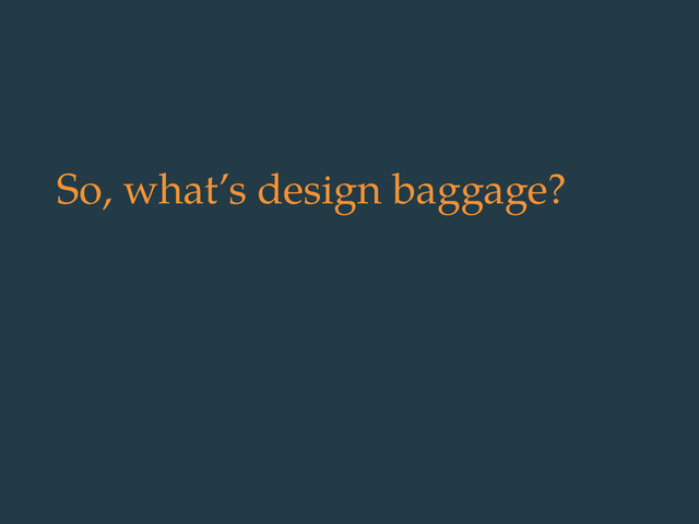 So, what’s design baggage?

