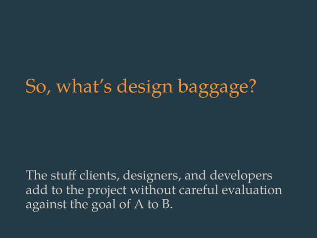 So, what’s design baggage?
The stuﬀ clients, designers, and developers
add to the project without careful evaluation
against the goal of A to B.

