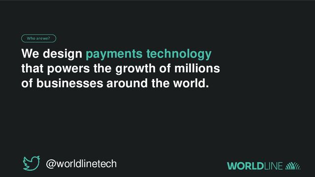 We design payments technology
that powers the growth of millions
of businesses around the world.
Who are we?
3 |
@worldlinetech
