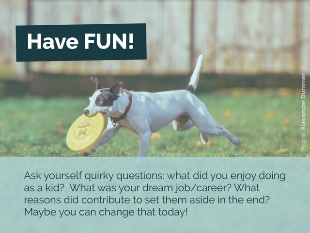 Photo : Alexander Dummer
Have FUN!
Ask yourself quirky questions: what did you enjoy doing
as a kid? What was your dream job/career? What
reasons did contribute to set them aside in the end?
Maybe you can change that today!
